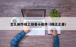 余江怎么制作线上烧香小程序（线上上香）