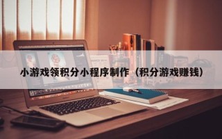 余江小游戏领积分小程序制作（积分游戏赚钱）