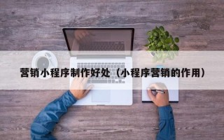 余江营销小程序制作好处（小程序营销的作用）