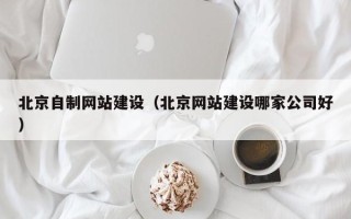 余江北京自制网站建设（北京网站建设哪家公司好）