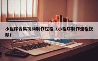 余江小程序合集视频制作过程（小程序制作流程视频）