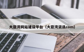余江大亚湾网站建设平台（大亚湾资讯com）