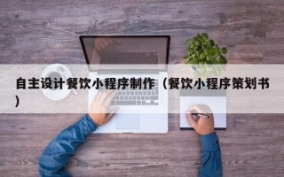 余江自主设计餐饮小程序制作（餐饮小程序策划书）
