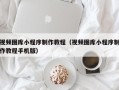 余江视频图库小程序制作教程（视频图库小程序制作教程手机版）