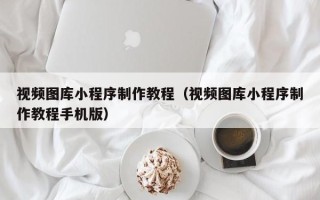 余江视频图库小程序制作教程（视频图库小程序制作教程手机版）