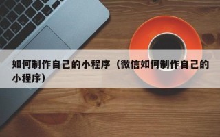 余江如何制作自己的小程序（微信如何制作自己的小程序）